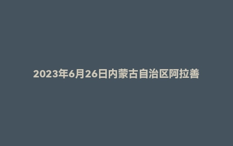 2023年6月26日内蒙古自治区阿拉善盟事业单位面试题