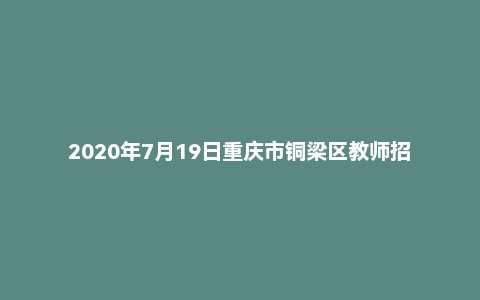 2020年7月19日重庆市铜梁区教师招聘考试《教育学、心理学》题