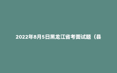 2022年8月5日黑龙江省考面试题（县乡结构化）