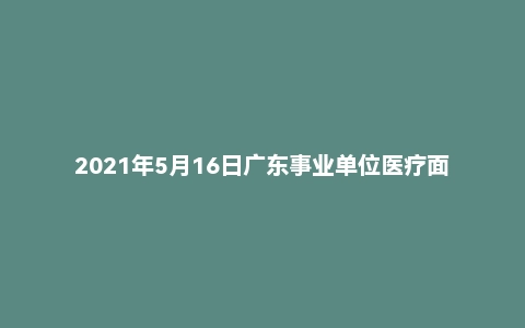 2021年5月16日广东事业单位医疗面试真题（汕尾市-陆丰县）