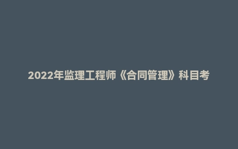 2022年监理工程师《合同管理》科目考试真题及答案解析