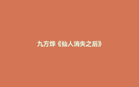 九方烨《仙人消失之后》