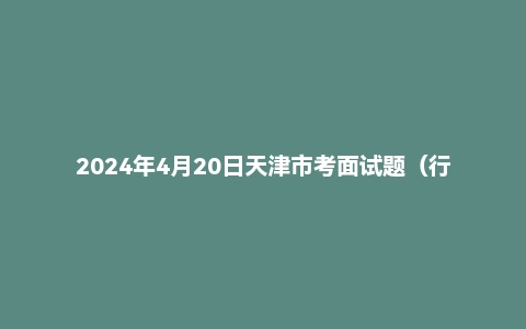 2024年4月20日天津市考面试题(行政执法岗)