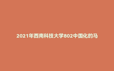 2021年西南科技大学802中国化的马克思主义硕士自命题试题
