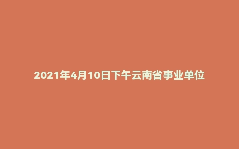 2021年4月10日下午云南省事业单位面试题（图书馆党务岗）