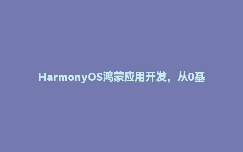 HarmonyOS鸿蒙应用开发，从0基础到开发APP- 带源码课件