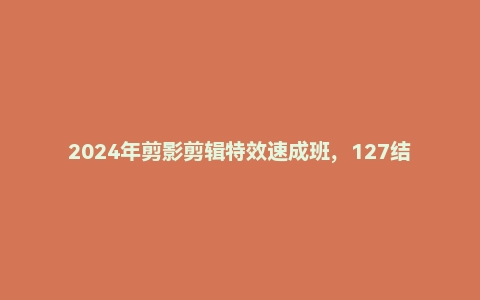 2024年剪影剪辑特效速成班，127结特效课程，附带超多特效素材