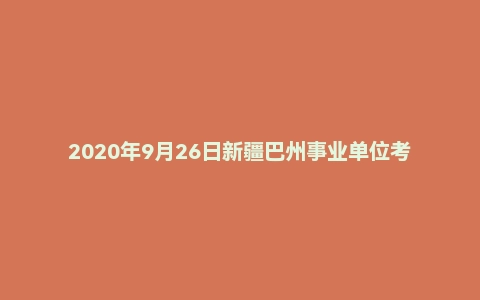 2020年9月26日新疆巴州事业单位考试《公共基础知识》试题