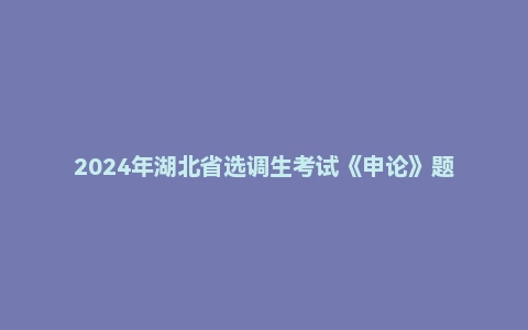 2024年湖北省选调生考试《申论》题