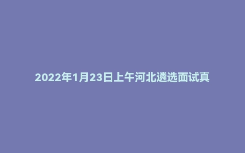 2022年1月23日上午河北遴选面试真题(邯郸市直)