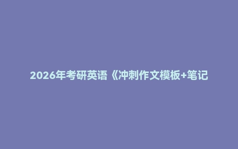 2026年考研英语《冲刺作文模板+笔记》大合集
