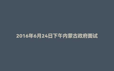 2016年6月24日下午内蒙古政府面试真题