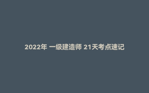 2022年 一级建造师 21天考点速记手册全专业PDF