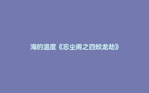 海的温度《忘尘阁之四蛟龙劫》