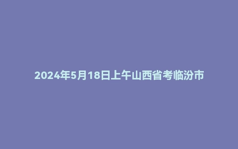 2024年5月18日上午山西省考临汾市面试题