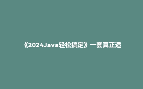 《2024Java轻松搞定》一套真正适合小白且不走弯路的入门课