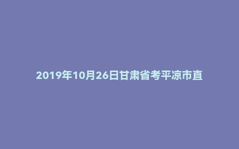 2019年10月26日甘肃省考平凉市直属公务员面试真题