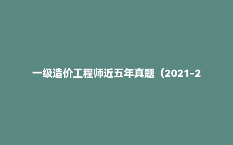 一级造价工程师近五年真题(2021-2025年)