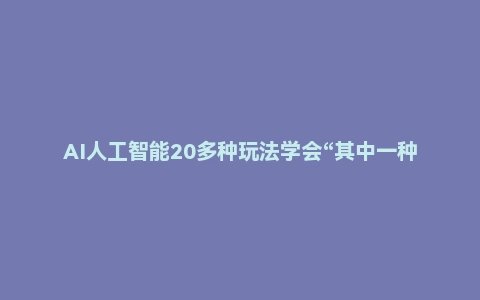 AI人工智能20多种玩法学会“其中一种”轻松月入过万，持续更新AI最新玩法