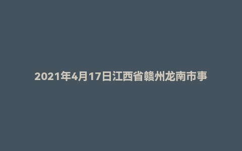 2021年4月17日江西省赣州龙南市事业单位考试《综合基础知识》试题