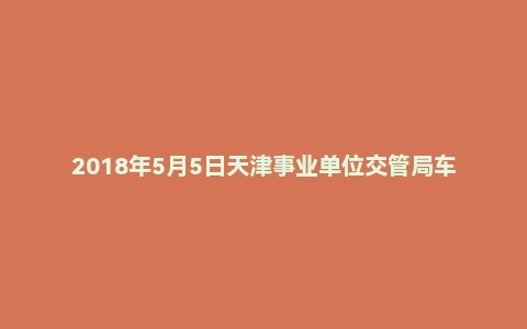 2018年5月5日天津事业单位交管局车管所辅警面试真题