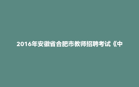 2016年安徽省合肥市教师招聘考试《中学教育理论综合知识》真题及答案