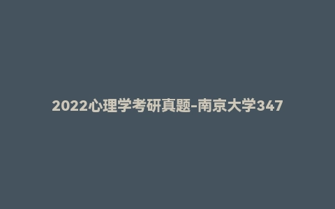 2022心理学考研真题-南京大学347