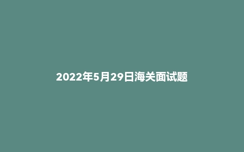 2022年5月29日海关面试题