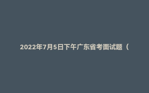 2022年7月5日下午广东省考面试题(无领导)