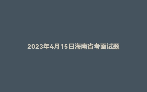 2023年4月15日海南省考面试题