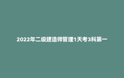 2022年二级建造师管理1天考3科第一批次真题及答案