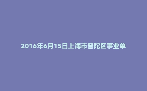 2016年6月15日上海市普陀区事业单位面试真题