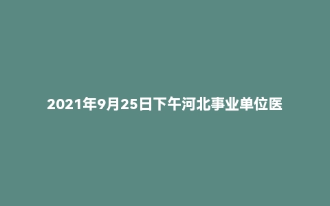 2021年9月25日下午河北事业单位医疗面试真题（保定市直）