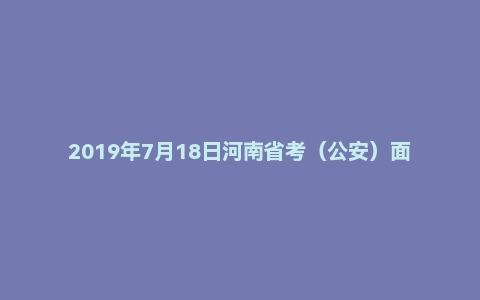2019年7月18日河南省考(公安)面试真题