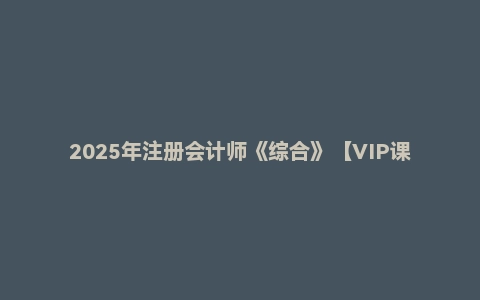 2025年注册会计师《综合》【VIP课件】