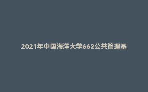 2021年中国海洋大学662公共管理基础硕士研究生招生考试试题