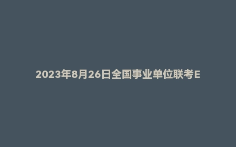 2023年8月26日全国事业单位联考E类《职业能力倾向测验》试题（黑龙江/湖南/甘肃/吉林/四川/重庆/山西/安徽/新疆/内蒙古/湖北/辽宁/广西）