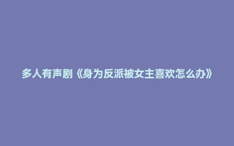 多人有声剧《身为反派被女主喜欢怎么办》