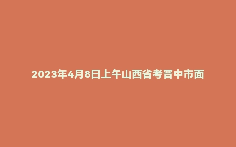 2023年4月8日上午山西省考晋中市面试题（第一套）