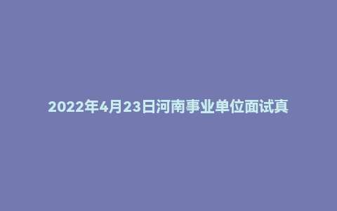 2022年4月23日河南事业单位面试真题(郑州市-疾控中心)