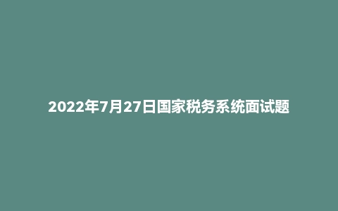 2022年7月27日国家税务系统面试题（补录）