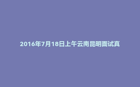 2016年7月18日上午云南昆明面试真题