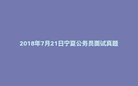 2018年7月21日宁夏公务员面试真题