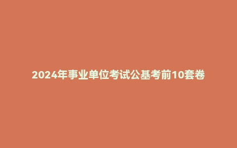 2024年事业单位考试公基考前10套卷