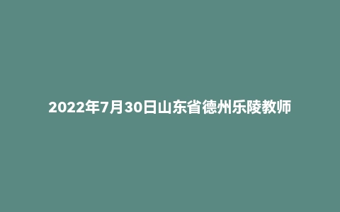 2022年7月30日山东省德州乐陵教师招聘考试真题《教育基础知识》（精选）