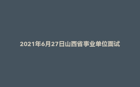 2021年6月27日山西省事业单位面试题（省直社科院）