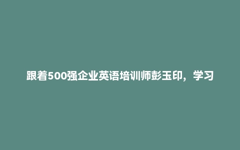 跟着500强企业英语培训师彭玉印，学习美式地道口语，实用口语。