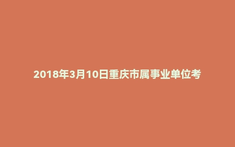 2018年3月10日重庆市属事业单位考试《综合基础知识》试题