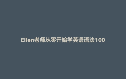 Ellen老师从零开始学英语语法100课 + 50课训练营