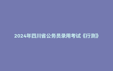 2024年四川省公务员录用考试《行测》试题